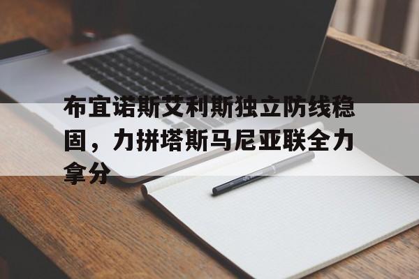 九游体育在线-布宜诺斯艾利斯独立防线稳固，力拼塔斯马尼亚联全力拿分的简单介绍